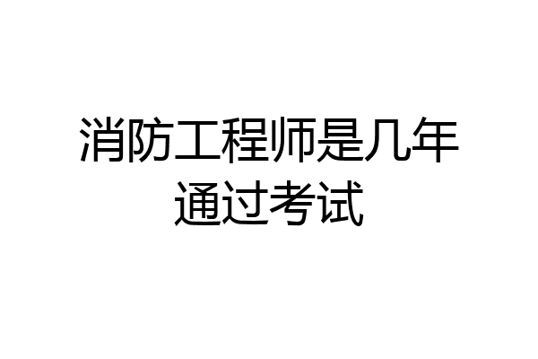 消防工程师是几年通过考试