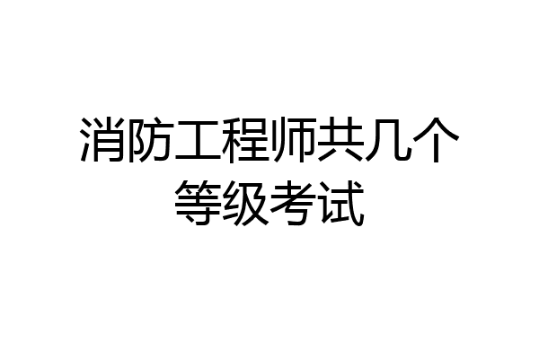 消防工程师共几个等级考试