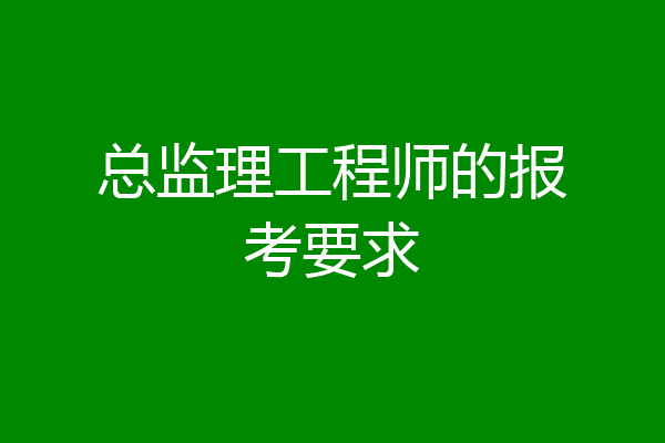 总监理工程师的报考要求