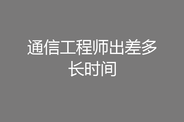 通信工程师出差多长时间
