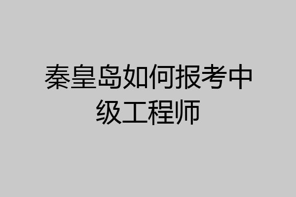 秦皇岛如何报考中级工程师