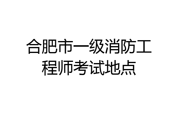 合肥市一级消防工程师考试地点
