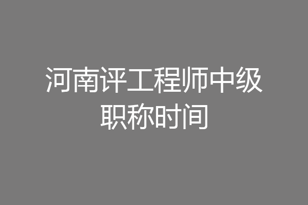 河南评工程师中级职称时间