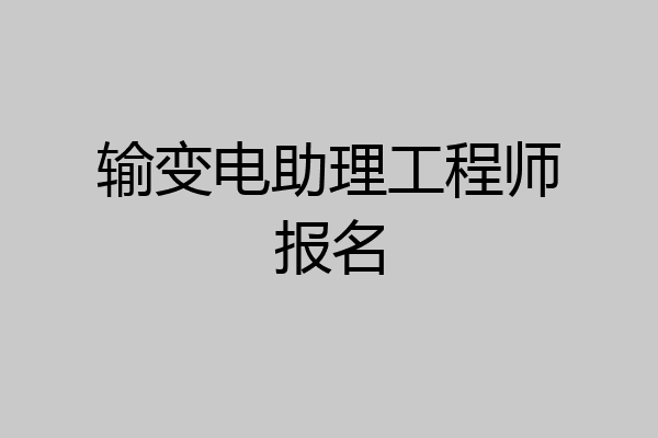 输变电助理工程师报名