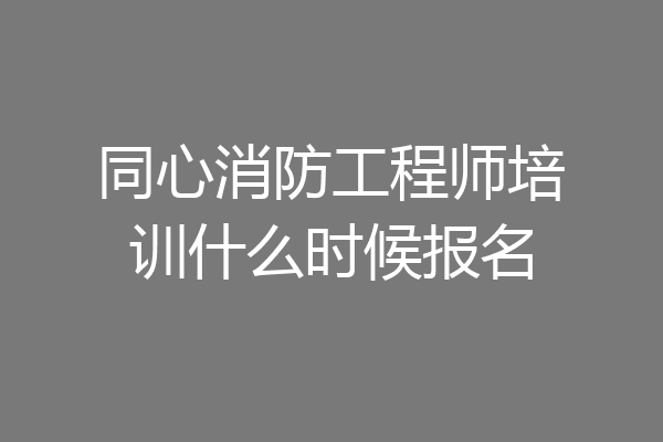 同心消防工程师培训什么时候报名