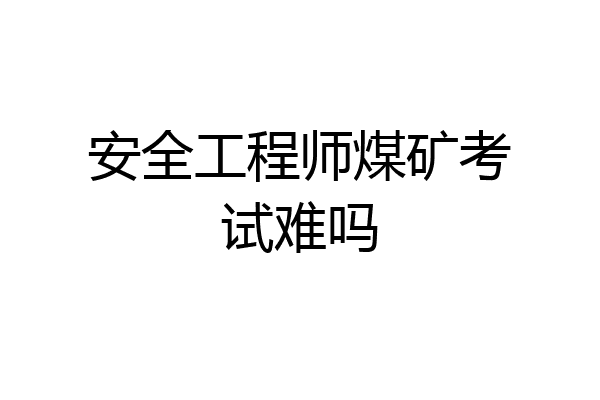 安全工程师煤矿考试难吗