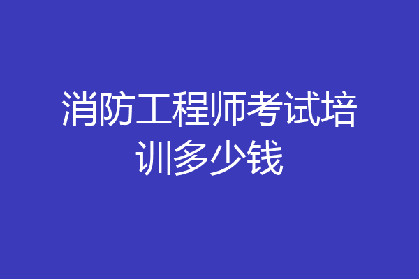 消防工程师考试培训多少钱