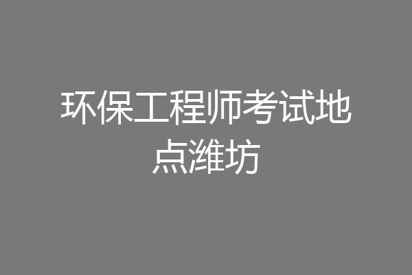 环保工程师考试地点潍坊