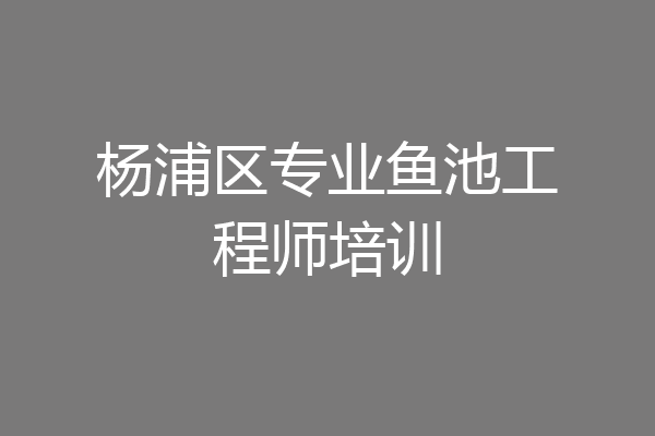 杨浦区专业鱼池工程师培训