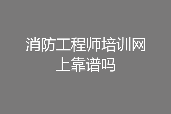 消防工程师培训网上靠谱吗