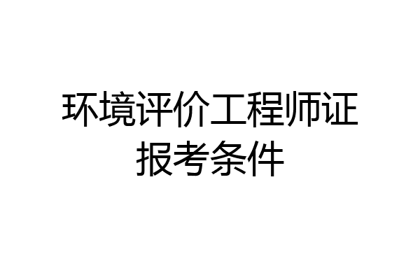 环境评价工程师证报考条件