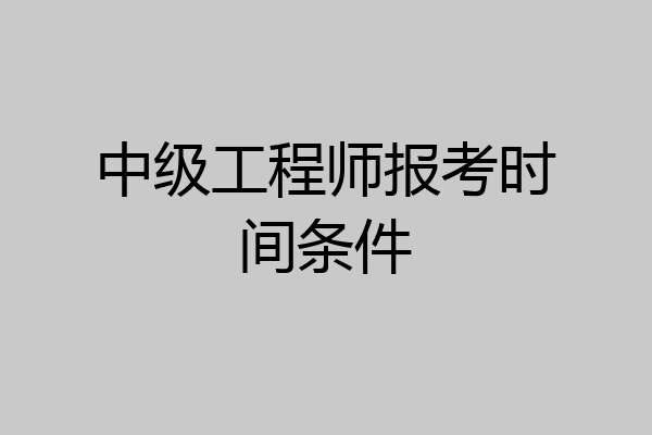 中级工程师报考时间条件