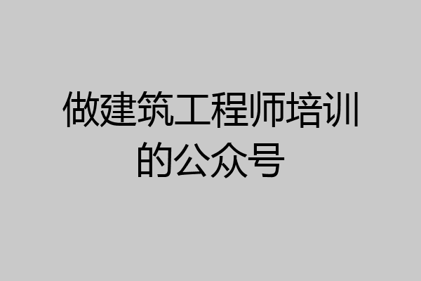 做建筑工程师培训的公众号