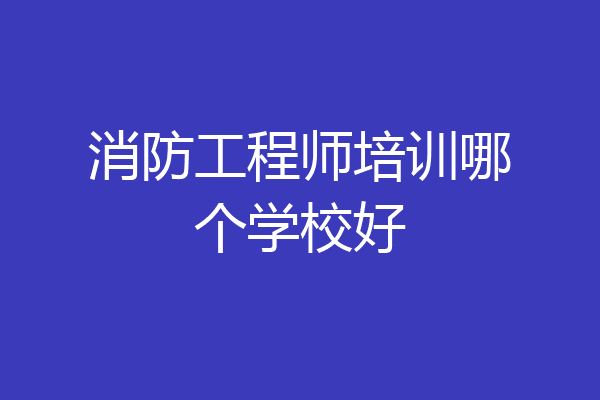 消防工程师培训哪个学校好
