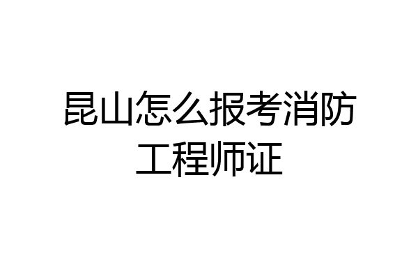 昆山怎么报考消防工程师证