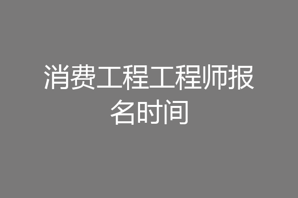 消费工程工程师报名时间