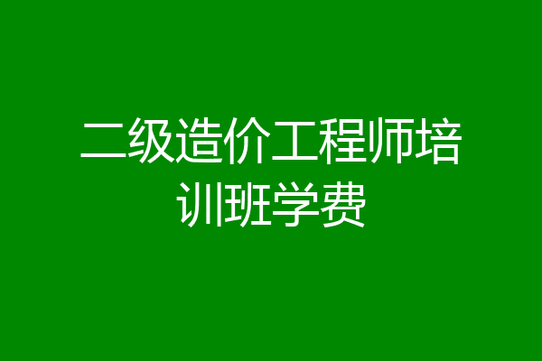 二级造价工程师培训班学费
