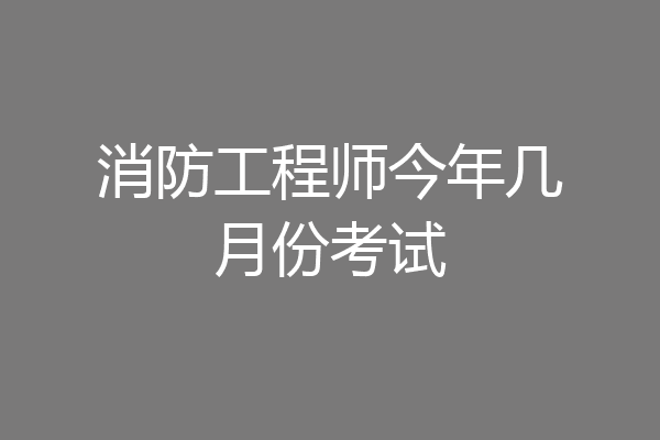 消防工程师今年几月份考试