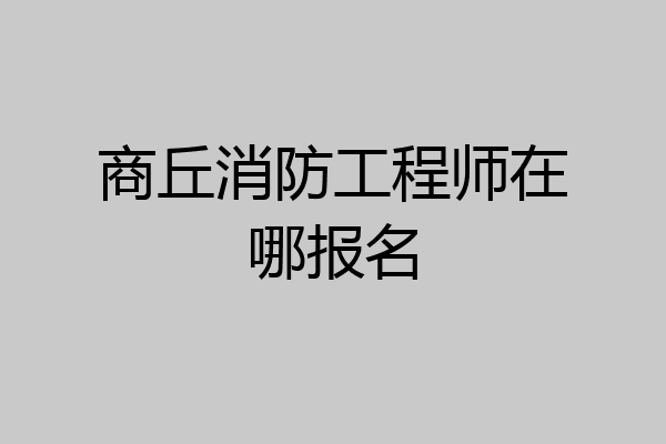 商丘消防工程师在哪报名