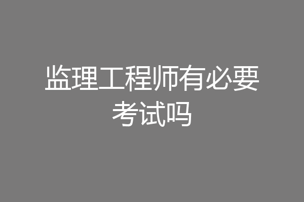 监理工程师有必要考试吗