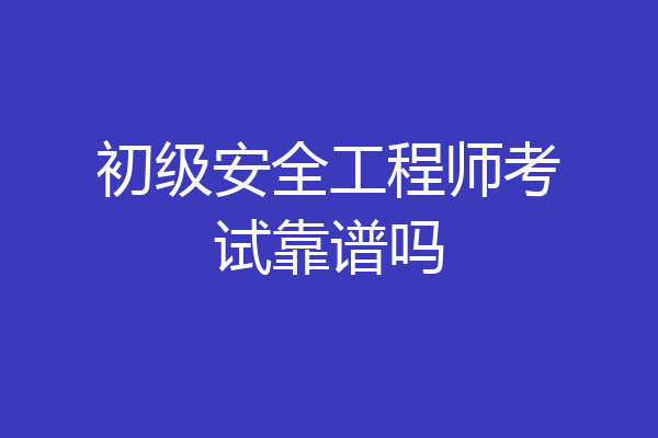 初级安全工程师考试靠谱吗