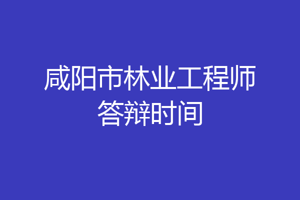 咸阳市林业工程师答辩时间