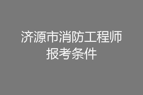济源市消防工程师报考条件