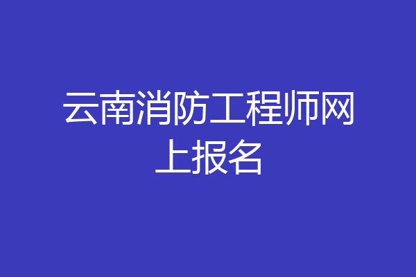 云南消防工程师网上报名