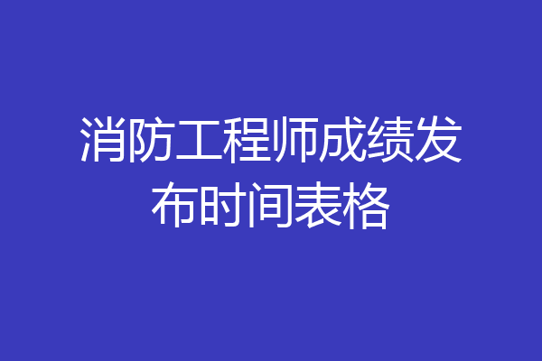 消防工程师成绩发布时间表格
