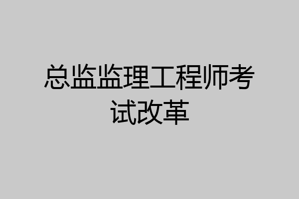 总监监理工程师考试改革