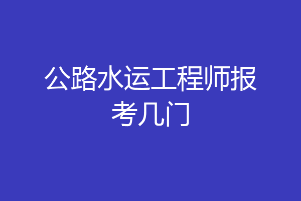 公路水运工程师报考几门