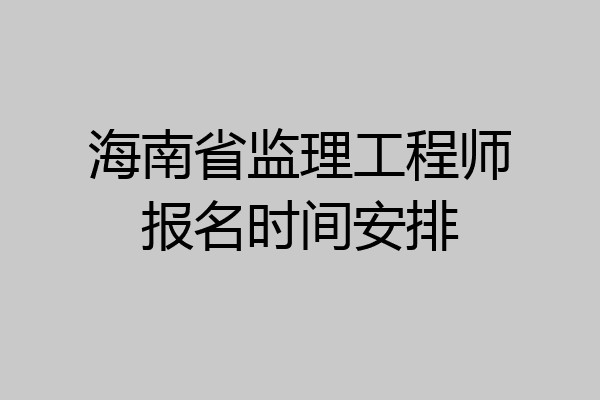 海南省监理工程师报名时间安排