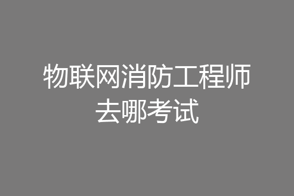 物联网消防工程师去哪考试