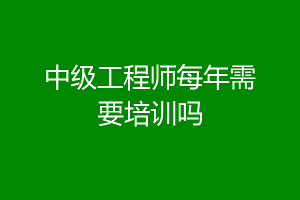 中级工程师每年需要培训吗
