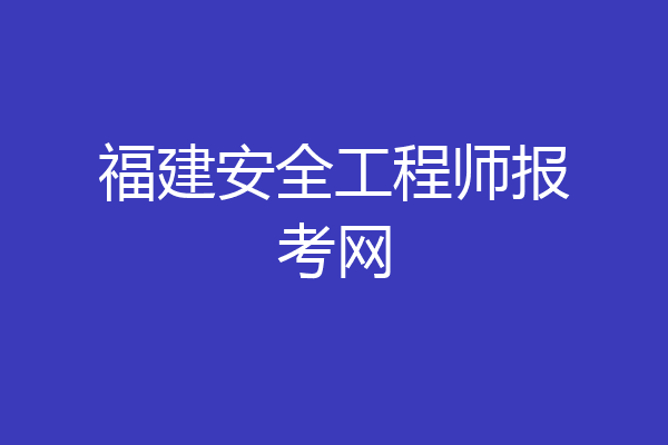 福建安全工程师报考网