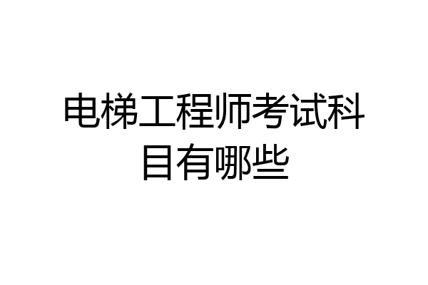 电梯工程师考试科目有哪些