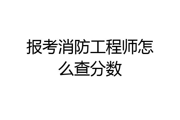 报考消防工程师怎么查分数