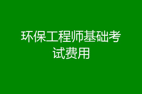 环保工程师基础考试费用