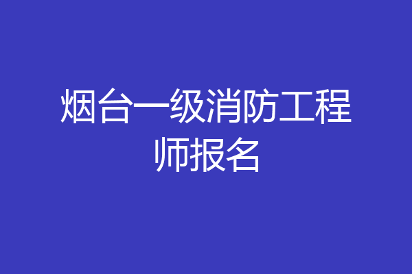 烟台一级消防工程师报名