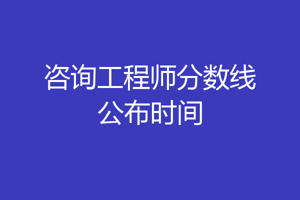 咨询工程师分数线公布时间