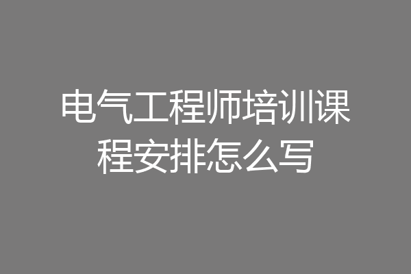 电气工程师培训课程安排怎么写