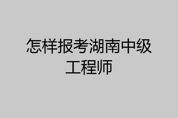 怎样报考湖南中级工程师