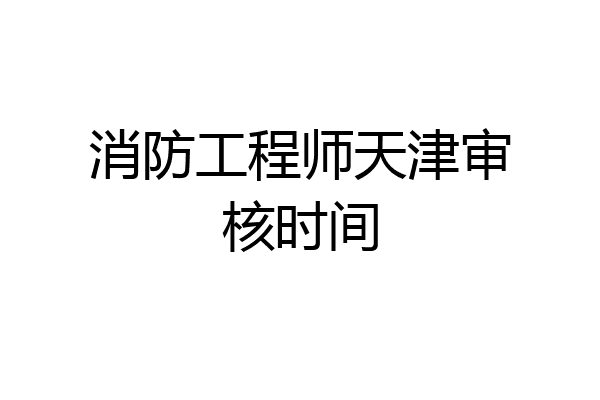 消防工程师天津审核时间