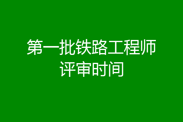 第一批铁路工程师评审时间