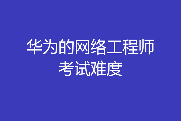 华为的网络工程师考试难度