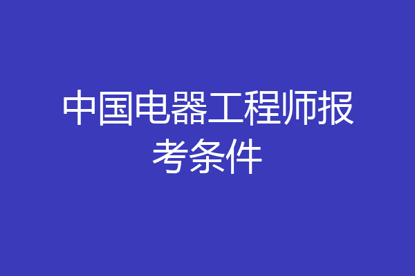 中国电器工程师报考条件