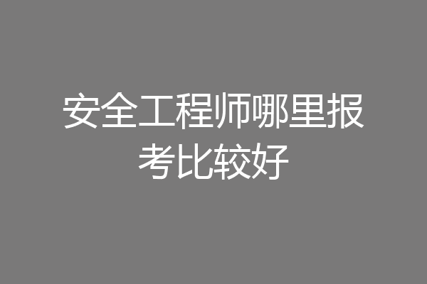 安全工程师哪里报考比较好