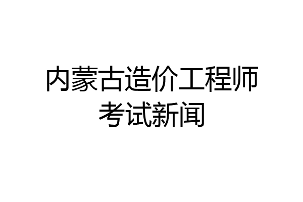 内蒙古造价工程师考试新闻