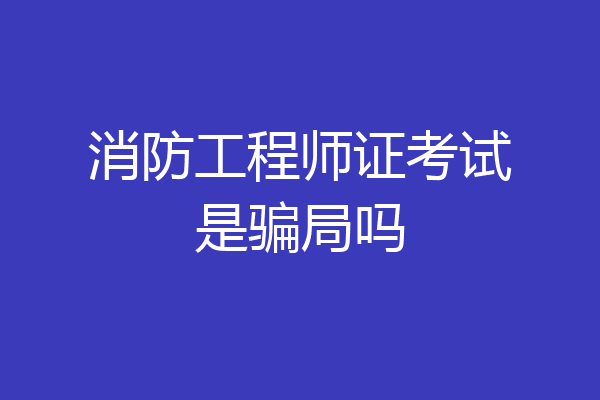 消防工程师证考试是骗局吗