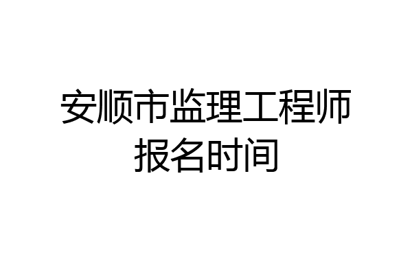 安顺市监理工程师报名时间